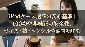 iPadケース選びの安心基準｜100均や非純正の安全性、サイズ・熱・ペンシルの疑問を解決