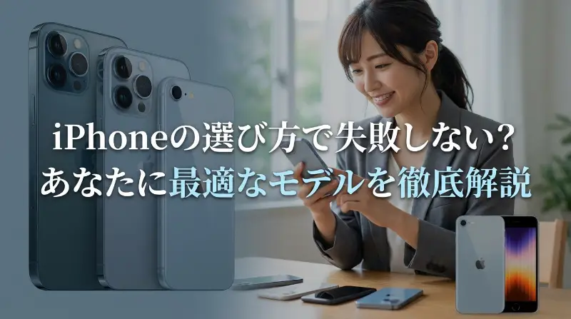 iPhoneの選び方で失敗しない？あなたに最適なモデルを徹底解説