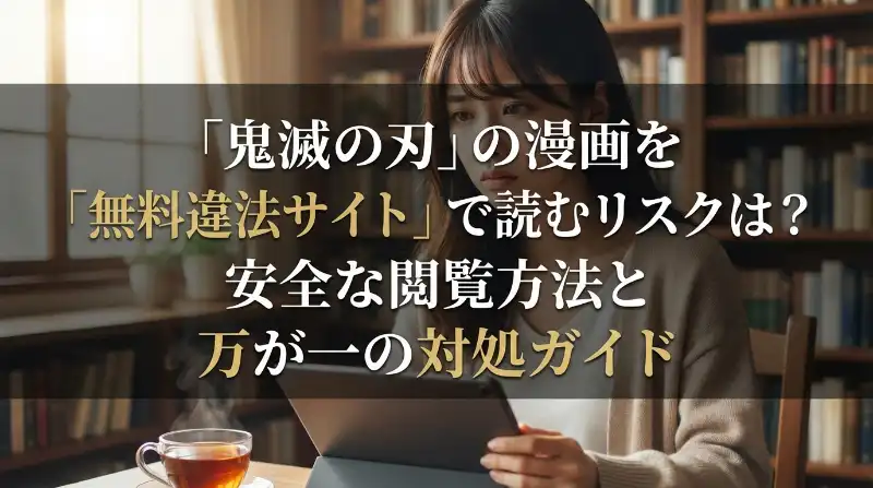 「鬼滅の刃」の漫画を「無料違法サイト」で読むリスクは？安全な閲覧方法と万が一の対処ガイド